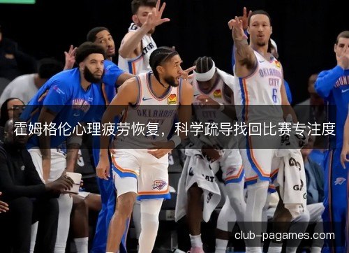 霍姆格伦心理疲劳恢复，科学疏导找回比赛专注度