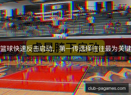 篮球快速反击启动，第一传选择往往最为关键